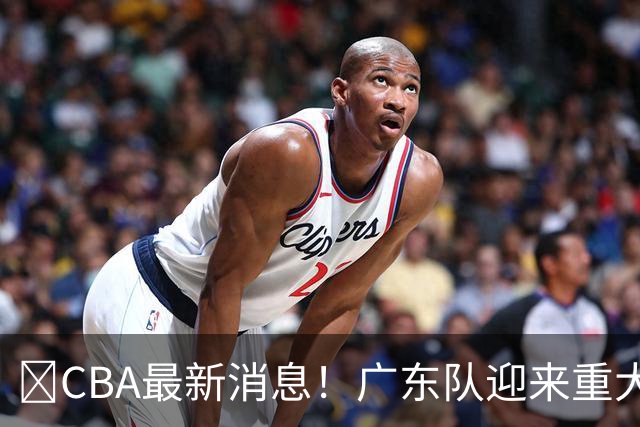 ‍CBA最新消息！广东队迎来重大利好，亚帅截胡小凯文波特？
