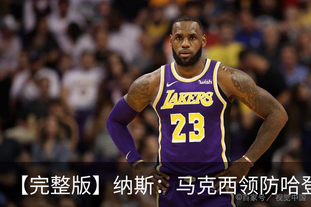 【完整版】纳斯：马克西领防哈登改变了比赛 调动了全队的积极性