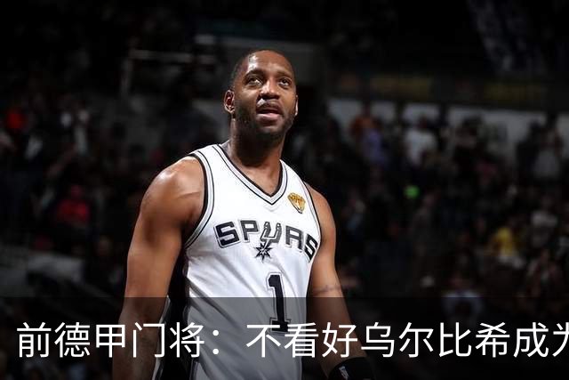 前德甲门将：不看好乌尔比希成为拜仁一门，球队得花大钱再买人
