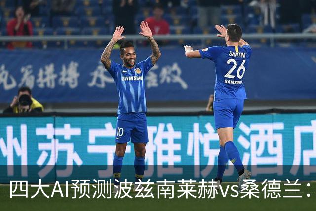四大AI预测波兹南莱赫vs桑德兰：三家看好客胜，豆包建议平局