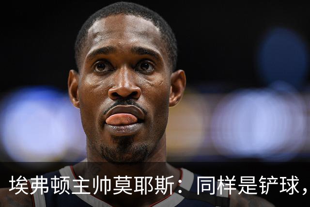 埃弗顿主帅莫耶斯：同样是铲球，我们领了黄牌，切尔西逃过处罚