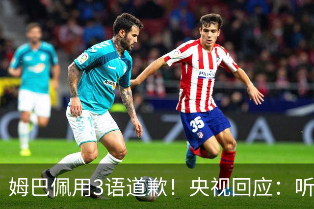 姆巴佩用3语道歉！央视回应：听其言更观其行 望其和皇马痛改前非