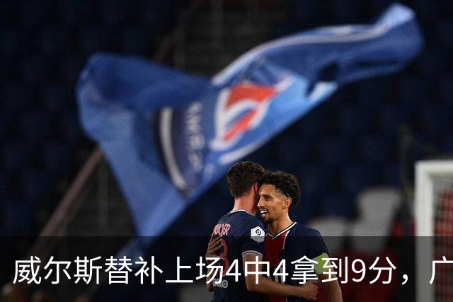 威尔斯替补上场4中4拿到9分，广厦首节31-18领先福建