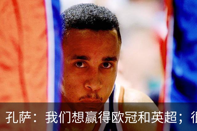 孔萨：我们想赢得欧冠和英超；很期待和凯恩交手