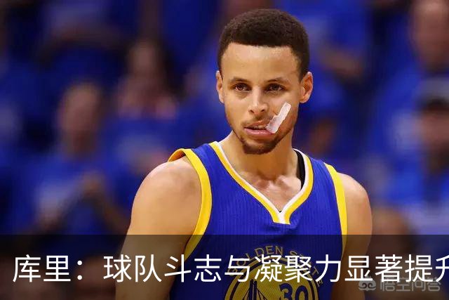 库里：球队斗志与凝聚力显著提升 第四节表现会让我们琢磨很久