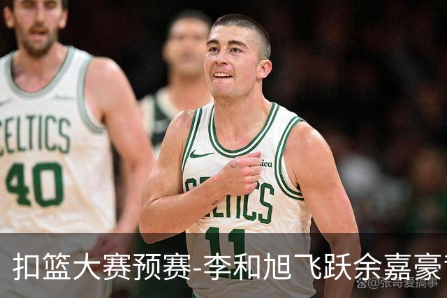 扣篮大赛预赛-李和旭飞跃余嘉豪背扣50分满分