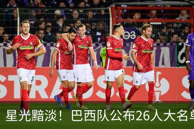 星光黯淡！巴西队公布26人大名单 9人出自非五大联赛