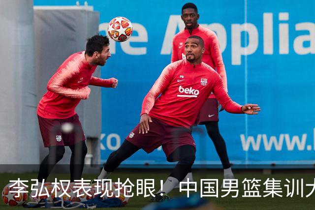 李弘权表现抢眼！中国男篮集训大名单已确定