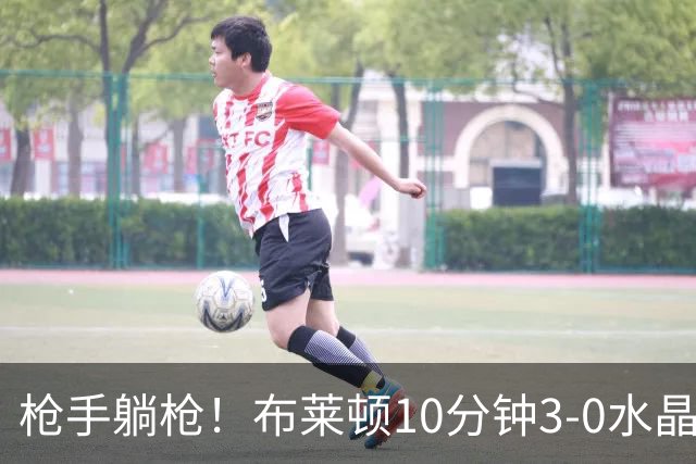 枪手躺枪！布莱顿10分钟3-0水晶宫 球迷唱“你们是阿森纳装的吗”