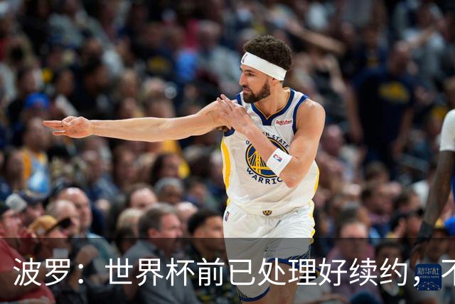 波罗：世界杯前已处理好续约，不想听任何报价