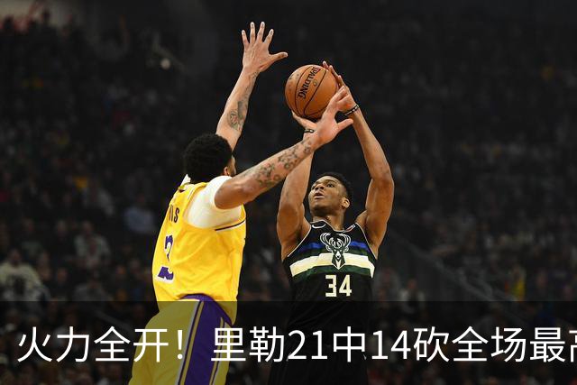 火力全开！里勒21中14砍全场最高30分外加5板5助 正负值+30