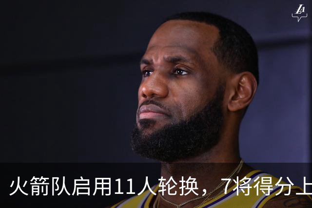火箭队启用11人轮换，7将得分上双，底薪射手高效11分，弥补阿门短板