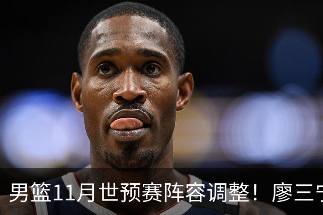 男篮11月世预赛阵容调整！廖三宁出战，周琦回归，上海3将入选！