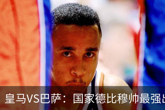 皇马VS巴萨：国家德比穆帅最强出击，法国双星坐镇，贝林领衔姆巴佩冲锋