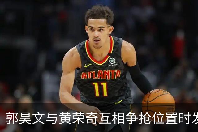 郭昊文与黄荣奇互相争抢位置时发生肢体冲突，前者进攻犯规