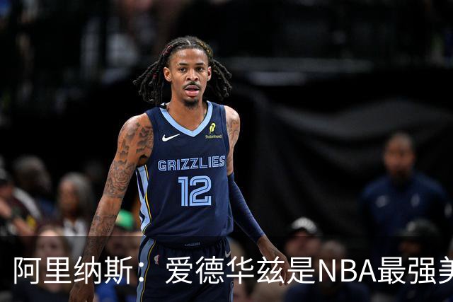 阿里纳斯：爱德华兹是NBA最强美国球员，但关键球我选布伦森