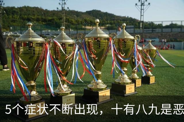 5个症状不断出现，十有八九是恶性肿瘤，最好去检查一下