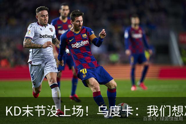 KD末节没上场！乌度卡：我们想减少杜兰特的出场时间