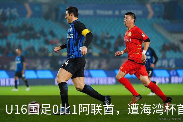 U16国足0比1阿联酋，遭海湾杯首败跌第2出线待定李宇轩屡失良机